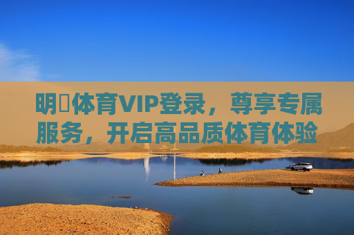 明昇体育VIP登录，尊享专属服务，开启高品质体育体验之旅，明昇体育VIP登录，尊享专属服务，开启高品质体育体验