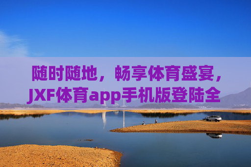 随时随地，畅享体育盛宴，JXF体育app手机版登陆全攻略，JXF体育app手机版登陆全攻略