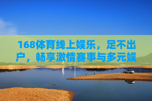 168体育线上娱乐，足不出户，畅享激情赛事与多元娱乐体验，168体育线上娱乐，足不出户畅享激情赛事与多元体验
