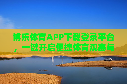 博乐体育APP下载登录平台，一键开启便捷体育观赛与运动新体验，博乐体育APP下载登录平台，便捷体育观赛与运动新体验