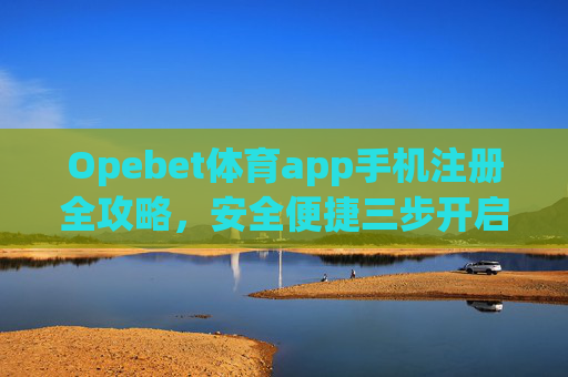 Opebet体育app手机注册全攻略，安全便捷三步开启体育赛事盛宴