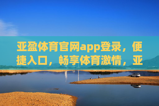 亚盈体育官网app登录，便捷入口，畅享体育激情，亚盈体育官网app登录，便捷入口，畅享体育激情