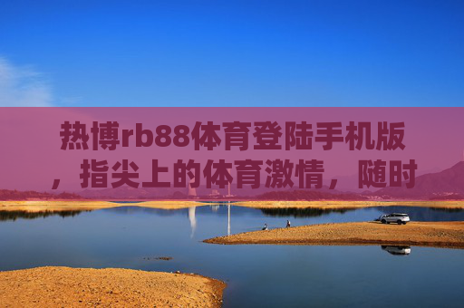 热博rb88体育登陆手机版，指尖上的体育激情，随时随地畅享赛场风云，热博rb88体育手机版，指尖赛场，激情随享