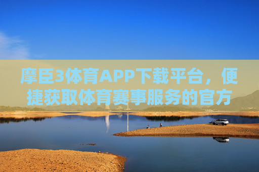 摩臣3体育APP下载平台，便捷获取体育赛事服务的官方入口，摩臣3体育APP官方下载平台，便捷获取体育赛事服务入口