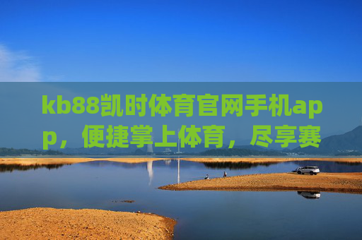 kb88凯时体育官网手机app，便捷掌上体育，尽享赛事激情，kb88凯时体育APP，便捷掌上，赛事激情