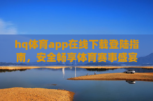 hq体育app在线下载登陆指南，安全畅享体育赛事盛宴，hq体育app下载登录指南，安全畅享体育赛事盛宴