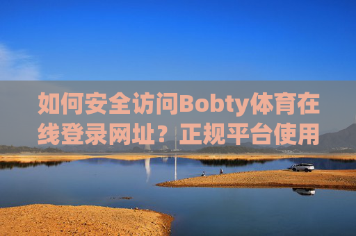 如何安全访问Bobty体育在线登录网址？正规平台使用指南，Bobty体育在线登录，安全访问与正规平台指南