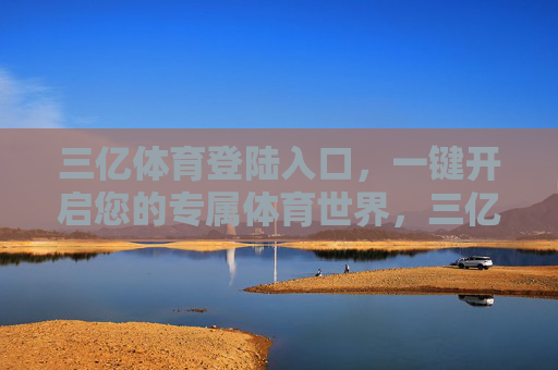 三亿体育登陆入口，一键开启您的专属体育世界，三亿体育登陆入口，一键开启专属体育世界