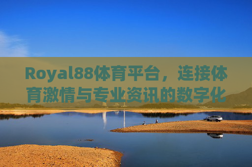 Royal88体育平台，连接体育激情与专业资讯的数字化桥梁，Royal88体育平台，体育激情与专业资讯的数字化桥梁
