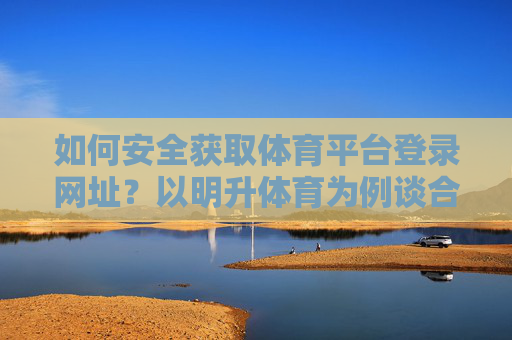 如何安全获取体育平台登录网址？以明升体育为例谈合规与风险防范，明升体育为例，安全获取体育平台登录网址的合规与风险防范