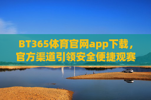 BT365体育官网app下载，官方渠道引领安全便捷观赛新体验，BT365体育官网app下载，官方渠道引领安全便捷观赛新体验