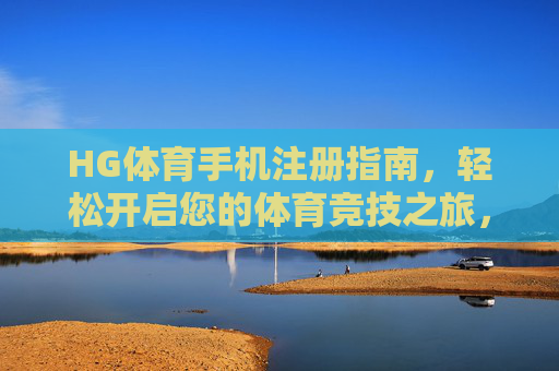 HG体育手机注册指南，轻松开启您的体育竞技之旅，HG体育手机注册指南，轻松开启体育竞技之旅