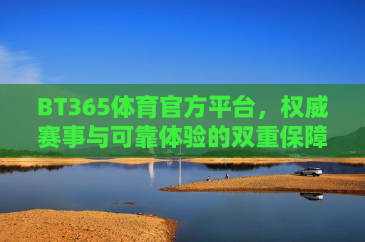 BT365体育官方平台，权威赛事与可靠体验的双重保障，BT365体育官方平台，权威赛事与可靠体验的双重保障
