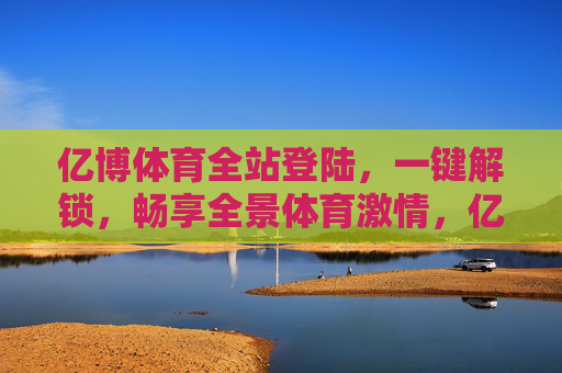 亿博体育全站登陆，一键解锁，畅享全景体育激情，亿博体育全站登陆一键解锁，畅享全景体育激情