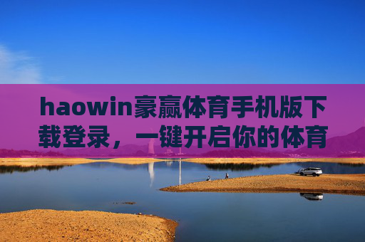 haowin豪赢体育手机版下载登录，一键开启你的体育观赛与投注新体验，haowin豪赢体育手机版，下载登录一键开启，体育观赛投注新体验