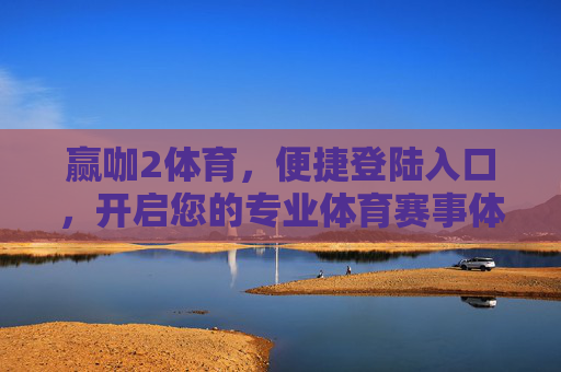赢咖2体育，便捷登陆入口，开启您的专业体育赛事体验，赢咖2体育，便捷入口，开启专业赛事体验
