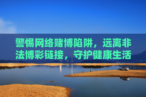 警惕网络赌博陷阱，远离非法博彩链接，守护健康生活，警惕网络赌博陷阱，远离非法博彩链接守护健康