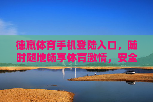 德赢体育手机登陆入口，随时随地畅享体育激情，安全便捷触手可及，德赢体育手机登陆入口，安全便捷，随时随地畅享体育激情