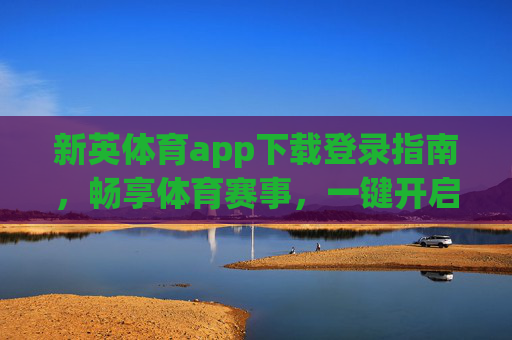 新英体育app下载登录指南，畅享体育赛事，一键开启观赛之旅，新英体育app下载登录指南，一键开启畅享体育赛事之旅