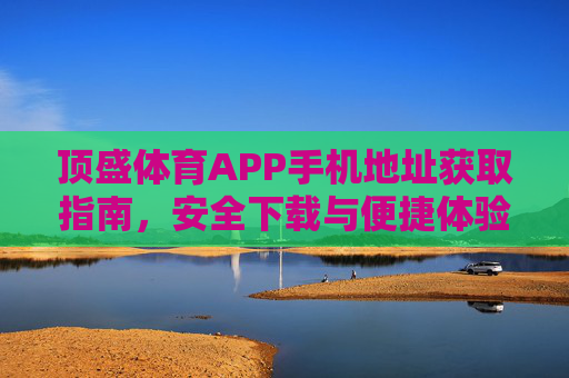 顶盛体育APP手机地址获取指南，安全下载与便捷体验全攻略，顶盛体育APP手机地址获取指南，安全下载与便捷体验全攻略