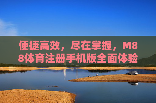 便捷高效，尽在掌握，M88体育注册手机版全面体验，M88体育注册手机版，便捷高效，尽在掌握