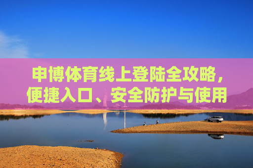 申博体育线上登陆全攻略，便捷入口、安全防护与使用指南，申博体育线上登陆全攻略，便捷入口、安全防护与使用指南