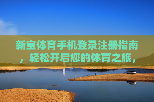 新宝体育手机登录注册指南，轻松开启您的体育之旅，新宝体育手机注册指南，轻松开启体育之旅