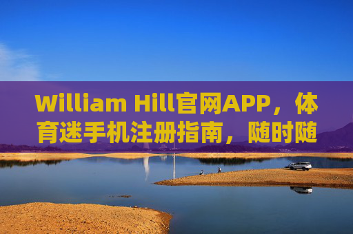 William Hill官网APP，体育迷手机注册指南，随时随地畅享赛事激情，William Hill APP体育迷手机注册指南，随时随地畅享赛事激情