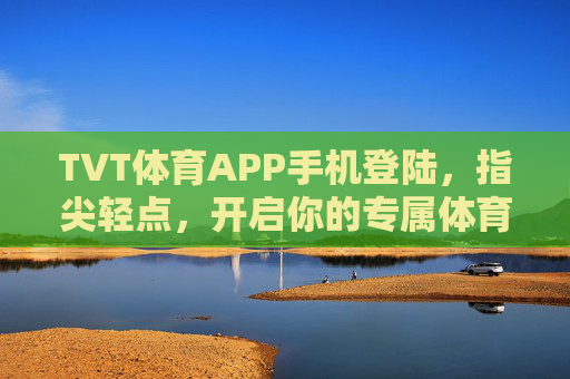 TVT体育APP手机登陆，指尖轻点，开启你的专属体育观赛之旅，TVT体育APP手机登陆，指尖轻点，开启专属体育观赛之旅