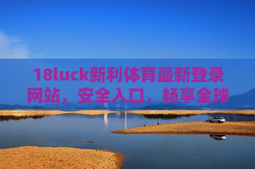 18luck新利体育最新登录网站，安全入口，畅享全球体育赛事盛宴，18luck新利体育，最新安全登录入口，畅享全球体育赛事