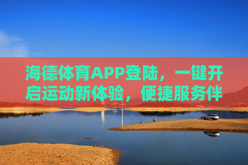 海德体育APP登陆，一键开启运动新体验，便捷服务伴你行，海德体育APP登陆，一键开启运动新体验，便捷服务伴你行