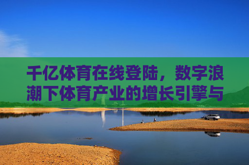 千亿体育在线登陆,数字浪潮下体育产业的增长引擎与用户连接新入口,千亿体育在线登陆,数字浪潮下体育产业的增长引擎与用户新入口 千亿体育在线登陆,数字浪潮下体育产业的增长引擎与用户连接新入口,千亿体育在线登陆,数字浪潮下体育产业的增长引擎与用户新入口
