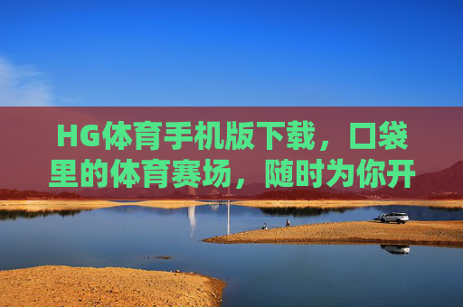 HG体育手机版下载，口袋里的体育赛场，随时为你开启，HG体育手机版，口袋里的赛场，随时开启