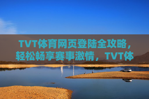 TVT体育网页登陆全攻略，轻松畅享赛事激情，TVT体育网页登陆全攻略，轻松畅享赛事激情