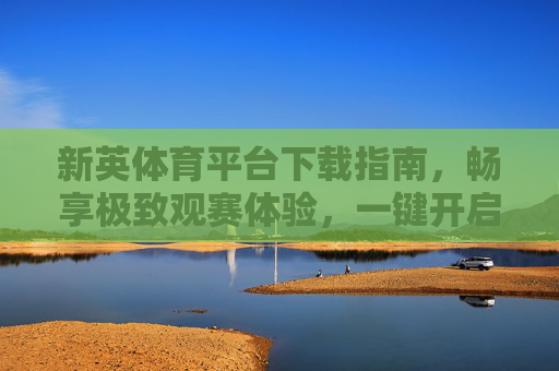 新英体育平台下载指南，畅享极致观赛体验，一键开启体育盛宴，新英体育平台下载指南，一键开启极致观赛盛宴