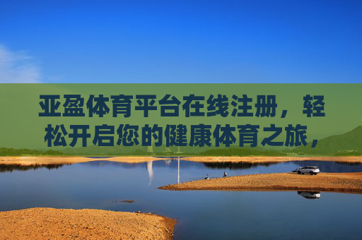 亚盈体育平台在线注册，轻松开启您的健康体育之旅，亚盈体育平台在线注册，轻松开启健康体育之旅