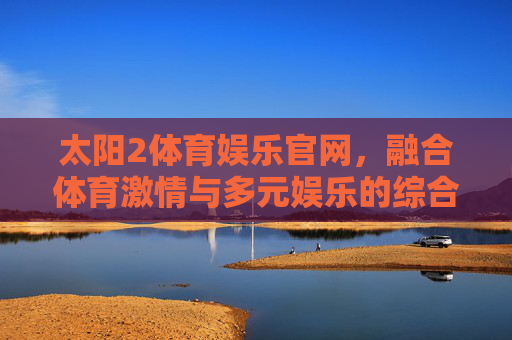 太阳2体育娱乐官网，融合体育激情与多元娱乐的综合性平台，太阳2体育娱乐官网，融合体育激情与多元娱乐的综合平台