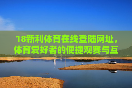 18新利体育在线登陆网址，体育爱好者的便捷观赛与互动入口，18新利体育在线登陆，体育爱好者的便捷观赛互动入口