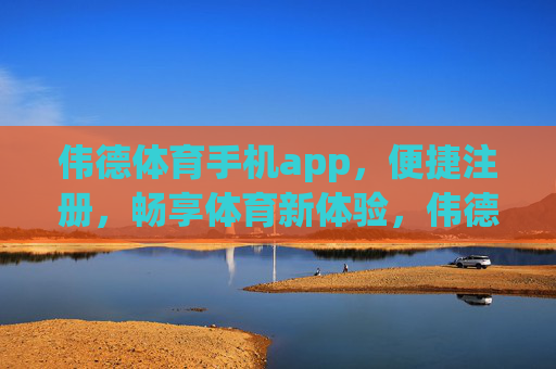 伟德体育手机app，便捷注册，畅享体育新体验，伟德体育手机app，便捷注册，畅享体育新体验