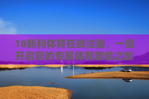 18新利体育在线注册，一键开启您的专属体育激情之旅，18新利体育在线注册，一键开启专属体育激情之旅