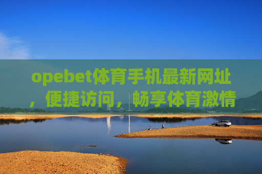 opebet体育手机最新网址，便捷访问，畅享体育激情，Opebet体育手机最新网址，便捷访问，畅享体育激情