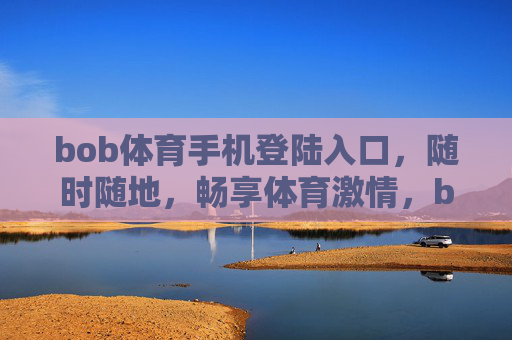 bob体育手机登陆入口，随时随地，畅享体育激情，bob体育手机入口，随时随地畅享体育激情