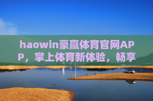 haowin豪赢体育官网APP，掌上体育新体验，畅享赛事激情，豪赢体育APP，掌上体育新体验，畅享赛事激情