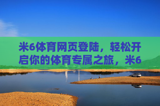 米6体育网页登陆，轻松开启你的体育专属之旅，米6体育网页登陆，轻松开启专属体育之旅
