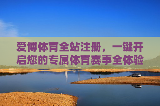 爱博体育全站注册，一键开启您的专属体育赛事全体验，爱博体育全站注册，一键开启专属体育赛事全体验