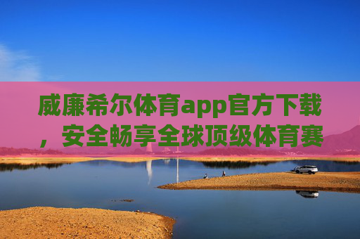 威廉希尔体育app官方下载，安全畅享全球顶级体育赛事盛宴，威廉希尔体育app官方下载，安全畅享全球顶级体育赛事