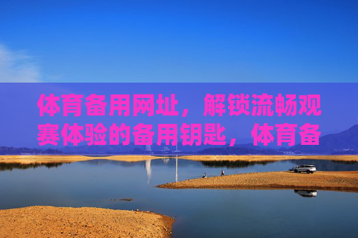 体育备用网址，解锁流畅观赛体验的备用钥匙，体育备用网址解锁流畅观赛体验的备用钥匙