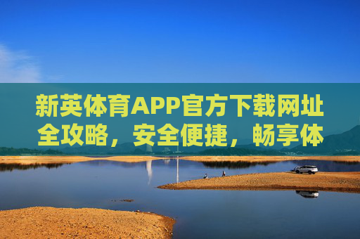 新英体育APP官方下载网址全攻略，安全便捷，畅享体育盛宴，新英体育APP官方下载全攻略，安全便捷畅享体育盛宴