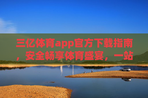 三亿体育app官方下载指南，安全畅享体育盛宴，一站式服务尽在掌握，三亿体育app官方下载，安全畅享一站式体育盛宴