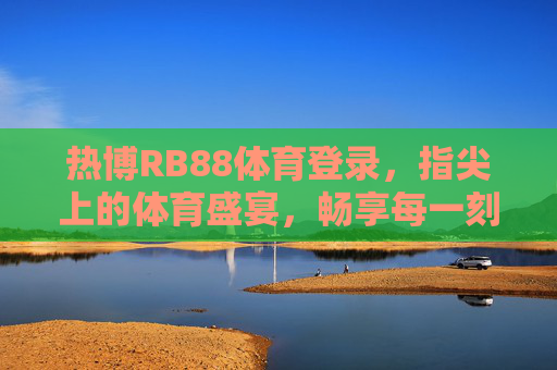 热博RB88体育登录，指尖上的体育盛宴，畅享每一刻精彩，指尖畅享热博RB88体育盛宴